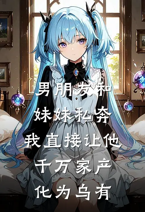 男朋友和妹妹私奔，我直接让他千万家产化为乌有