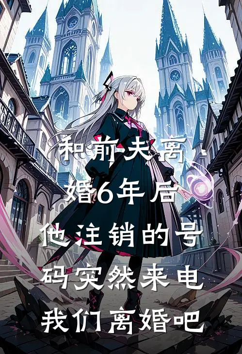 和前夫离婚6年后，他注销的号码突然来电：我们离婚吧夏蔷苏玉热门小说完结_热门的小说和前夫离婚6年后，他注销的号码突然来电：我们离婚吧夏蔷苏玉