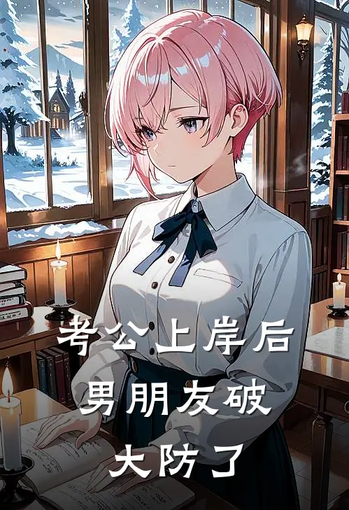 考公上岸后，男朋友破大防了抖音热门推荐完结小说_免费阅读考公上岸后，男朋友破大防了(抖音热门)