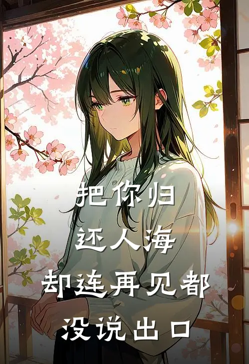 把你归还人海，却连再见都没说出口(抖音热门)在哪看免费小说_最新章节列表把你归还人海，却连再见都没说出口(抖音热门)