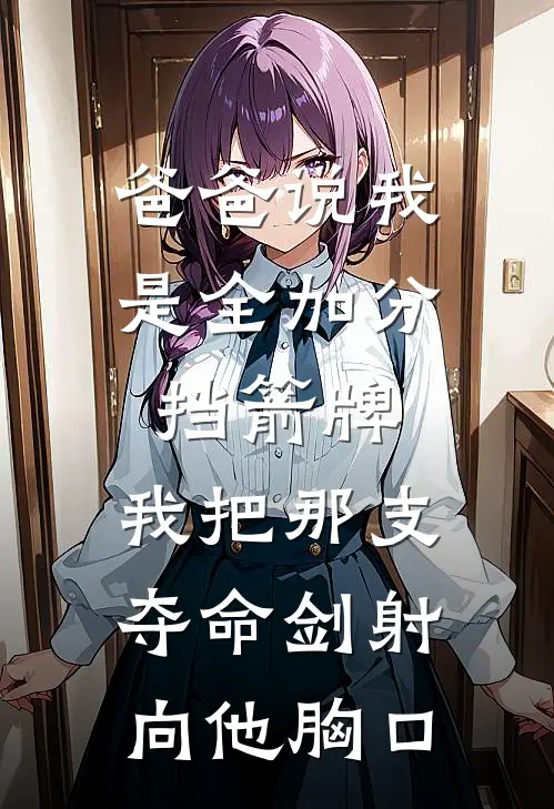 爸爸说我是全加分挡箭牌，我把那支夺命剑射向他胸口(林国栋林薇薇)在线免费小说_免费阅读全文爸爸说我是全加分挡箭牌，我把那支夺命剑射向他胸口(林国栋林薇薇)