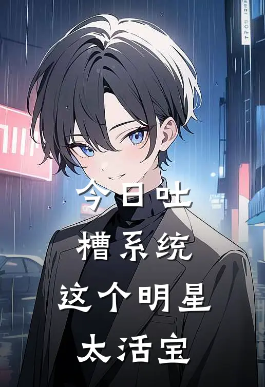 今日吐槽系统：这个明星太活宝全文免费阅读无弹窗大结局_今日吐槽系统：这个明星太活宝（张昊苏超）小说免费阅读大结局