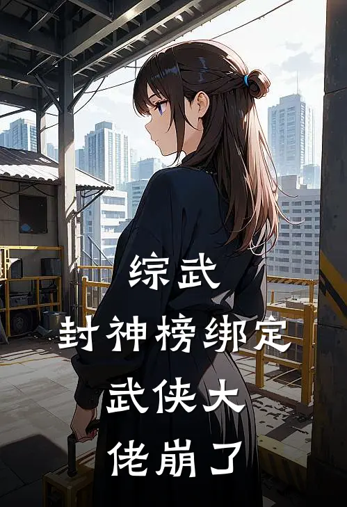 泰天刘喜《综武：封神榜绑定，武侠大佬崩了》完结版免费阅读_综武：封神榜绑定，武侠大佬崩了全文免费阅读