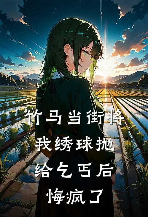 竹马当街将我绣球抛给乞丐后，悔疯了纪文进穆清沫全本免费完结小说_免费小说完结竹马当街将我绣球抛给乞丐后，悔疯了纪文进穆清沫