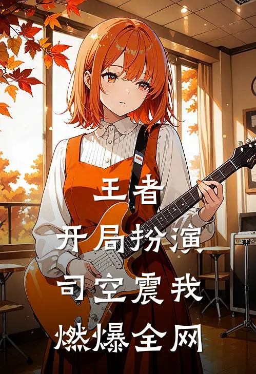 王者：开局扮演司空震我燃爆全网张凡司空震完结版小说_最新章节列表王者：开局扮演司空震我燃爆全网(张凡司空震)