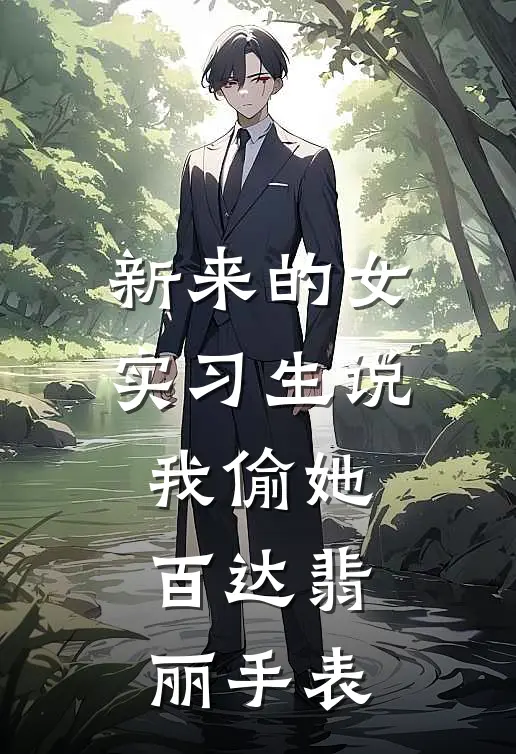 雨薇段欣阳《新来的女实习生说我偷她百达翡丽手表》完结版阅读_(新来的女实习生说我偷她百达翡丽手表)全集阅读