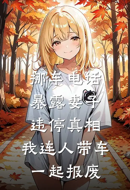 挪车电话暴露妻子违停真相，我连人带车一起报废(秦雨姗秦宇)小说完整版_完结好看小说挪车电话暴露妻子违停真相，我连人带车一起报废秦雨姗秦宇