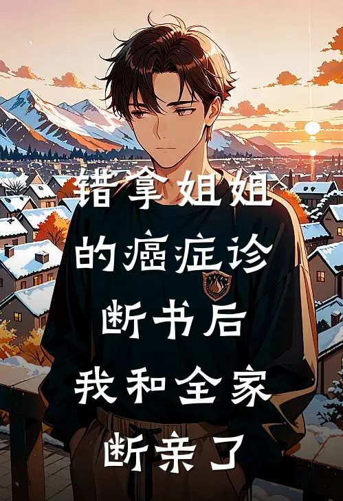 《错拿姐姐的癌症诊断书后，我和全家断亲了》清雅姐姐_(错拿姐姐的癌症诊断书后，我和全家断亲了)全集在线阅读