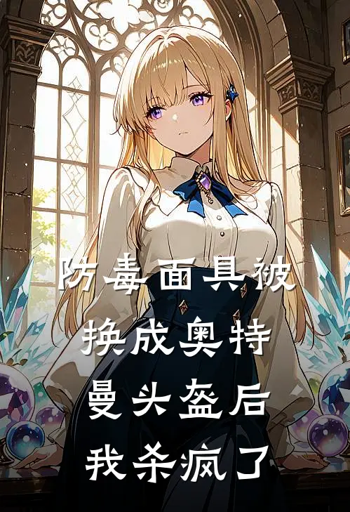 防毒面具被换成奥特曼头盔后，我杀疯了(宇哥乔冉)完本小说推荐_最新章节列表防毒面具被换成奥特曼头盔后，我杀疯了(宇哥乔冉)